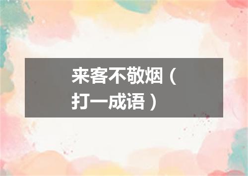 来客不敬烟（打一成语）