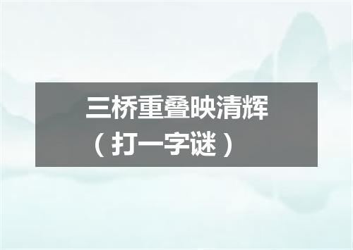 三桥重叠映清辉（打一字谜）