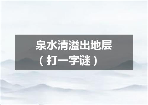 泉水清溢出地层（打一字谜）