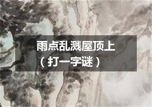 雨点乱溅屋顶上（打一字谜）
