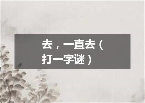 去，一直去（打一字谜）