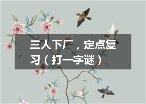 三人下厂，定点复习（打一字谜）
