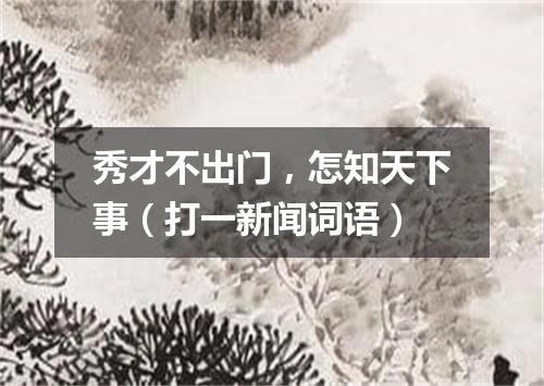 秀才不出门，怎知天下事（打一新闻词语）