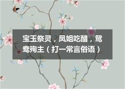 宝玉祭灵，凤姐吃醋，鸳鸯殉主（打一常言俗语）