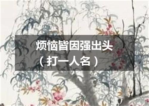 烦恼皆因强出头（打一人名）