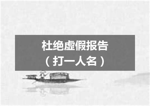 杜绝虚假报告（打一人名）
