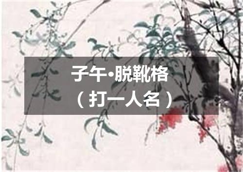 子午·脱靴格（打一人名）