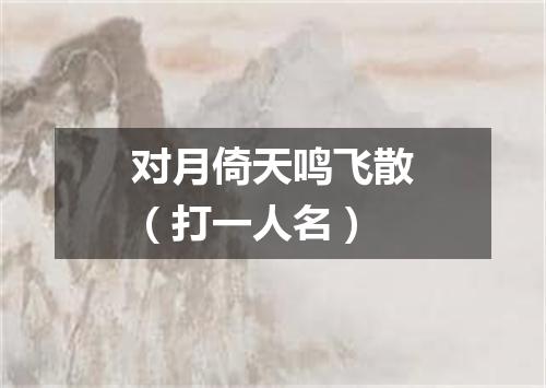 对月倚天鸣飞散（打一人名）