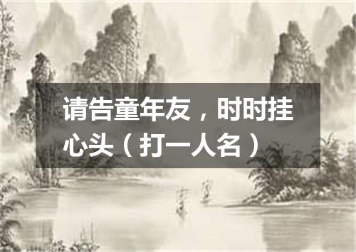 请告童年友，时时挂心头（打一人名）