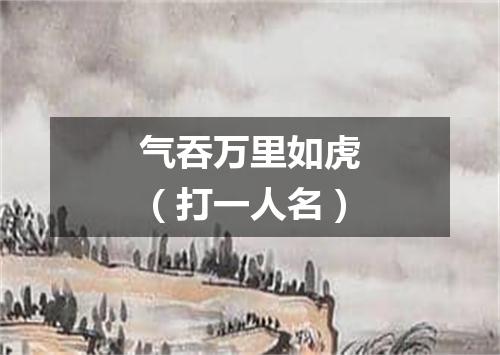 气吞万里如虎（打一人名）