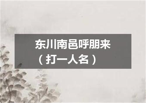 东川南邑呼朋来（打一人名）