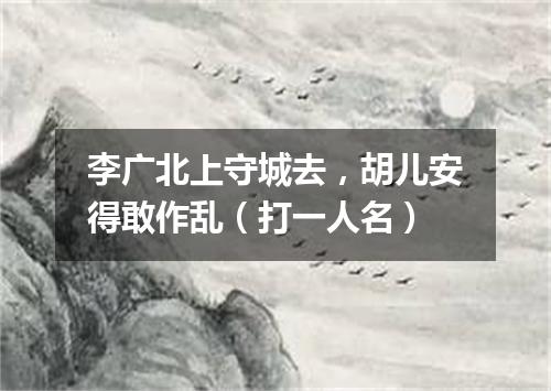李广北上守城去，胡儿安得敢作乱（打一人名）