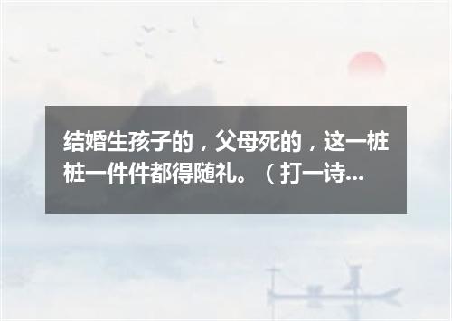 结婚生孩子的，父母死的，这一桩桩一件件都得随礼。（打一诗词句）