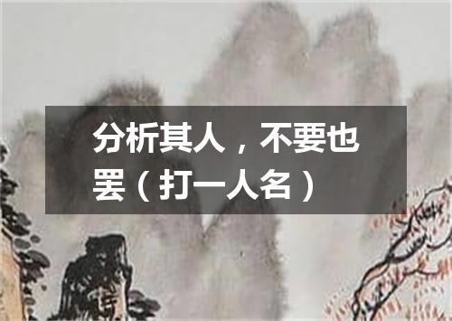 分析其人，不要也罢（打一人名）