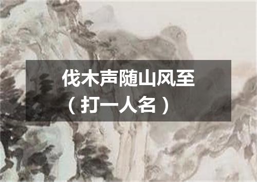 伐木声随山风至（打一人名）
