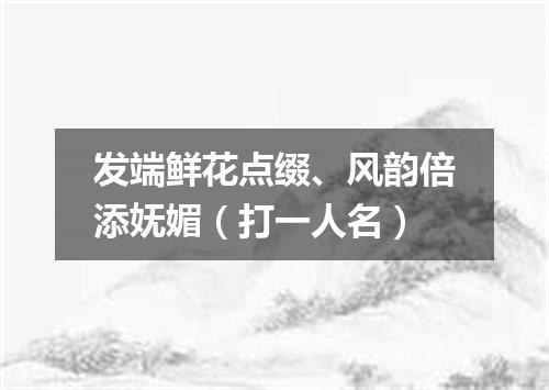 发端鲜花点缀、风韵倍添妩媚（打一人名）