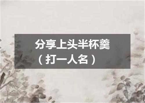 分享上头半杯羹（打一人名）