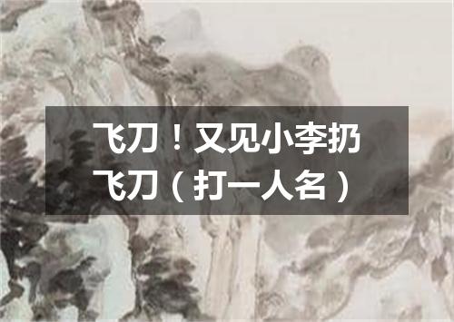 飞刀！又见小李扔飞刀（打一人名）
