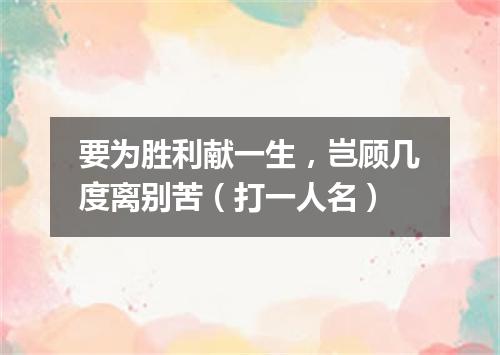 要为胜利献一生，岂顾几度离别苦（打一人名）