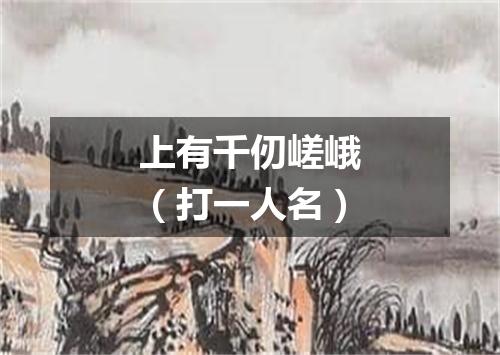 上有千仞嵯峨（打一人名）