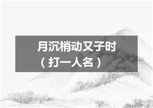 月沉梢动又子时（打一人名）