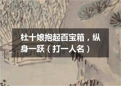 杜十娘抱起百宝箱，纵身一跃（打一人名）