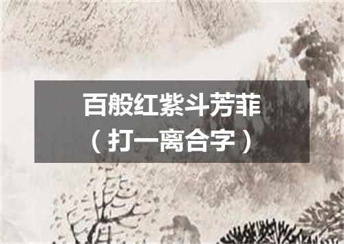 百般红紫斗芳菲（打一离合字）