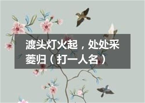 渡头灯火起，处处采菱归（打一人名）