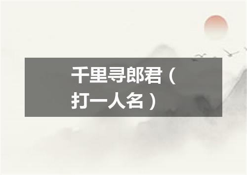 千里寻郎君（打一人名）
