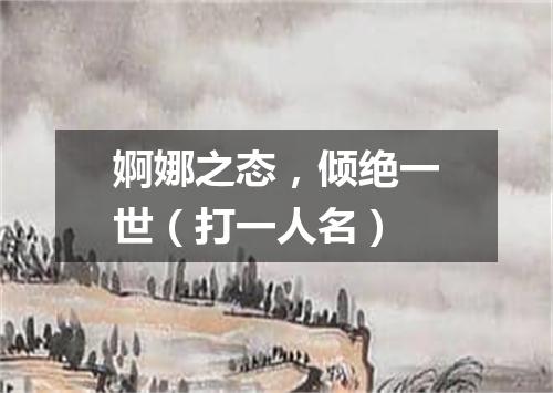 婀娜之态，倾绝一世（打一人名）