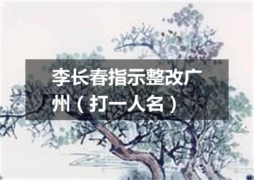 李长春指示整改广州（打一人名）