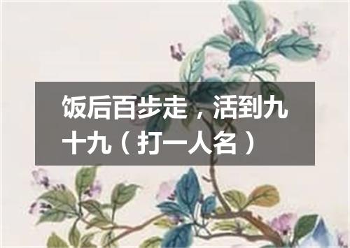 饭后百步走，活到九十九（打一人名）