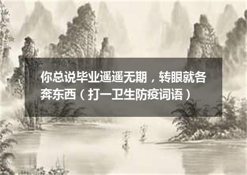 你总说毕业遥遥无期，转眼就各奔东西（打一卫生防疫词语）