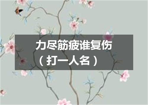 力尽筋疲谁复伤（打一人名）