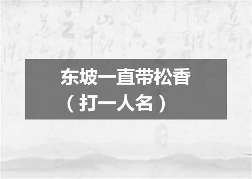 东坡一直带松香（打一人名）