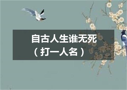 自古人生谁无死（打一人名）