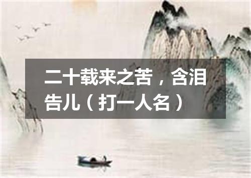 二十载来之苦，含泪告儿（打一人名）
