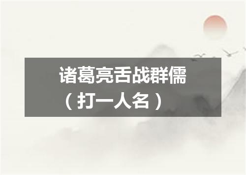 诸葛亮舌战群儒（打一人名）