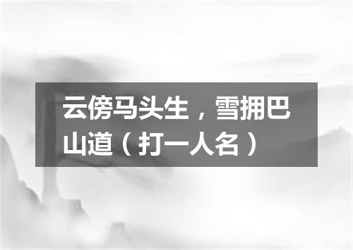 云傍马头生，雪拥巴山道（打一人名）