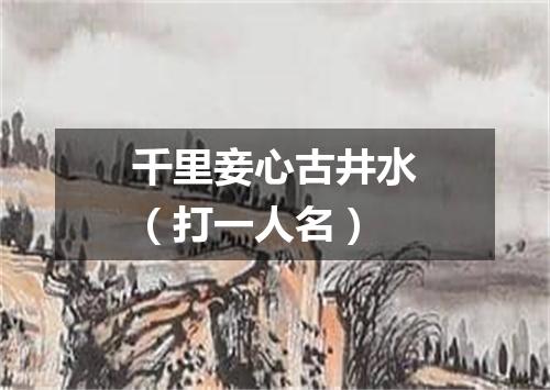 千里妾心古井水（打一人名）