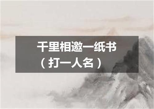 千里相邀一纸书（打一人名）