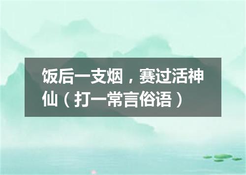 饭后一支烟，赛过活神仙（打一常言俗语）