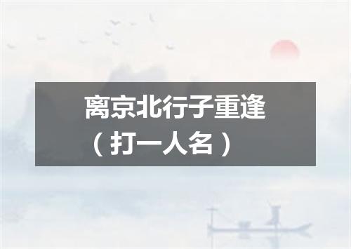 离京北行子重逢（打一人名）