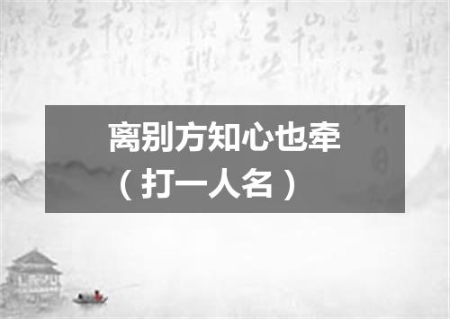 离别方知心也牵（打一人名）