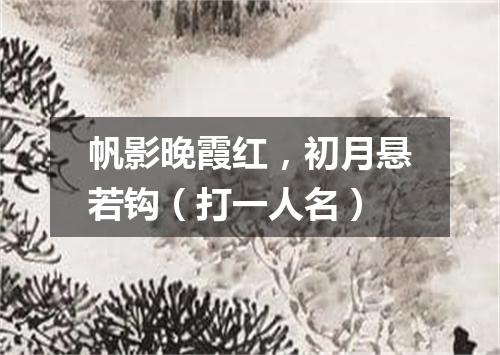 帆影晚霞红，初月悬若钩（打一人名）
