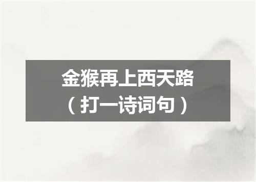 金猴再上西天路（打一诗词句）