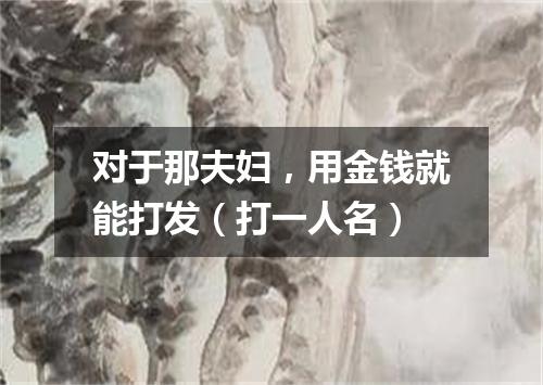 对于那夫妇，用金钱就能打发（打一人名）