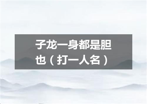 子龙一身都是胆也（打一人名）
