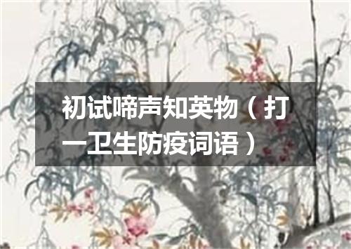 初试啼声知英物（打一卫生防疫词语）