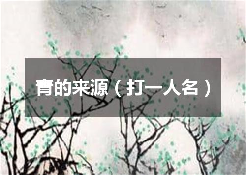 青的来源（打一人名）
